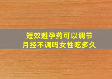 短效避孕药可以调节月经不调吗女性吃多久