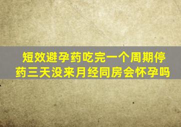 短效避孕药吃完一个周期停药三天没来月经同房会怀孕吗