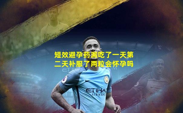 短效避孕药漏吃了一天第二天补服了两粒会怀孕吗