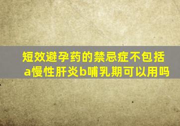 短效避孕药的禁忌症不包括a慢性肝炎b哺乳期可以用吗