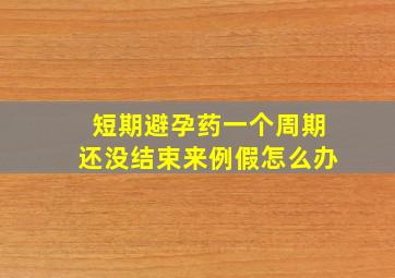 短期避孕药一个周期还没结束来例假怎么办