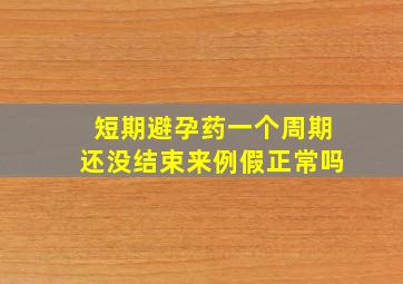 短期避孕药一个周期还没结束来例假正常吗