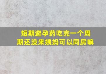 短期避孕药吃完一个周期还没来姨妈可以同房嘛