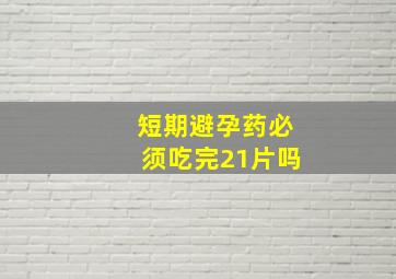 短期避孕药必须吃完21片吗