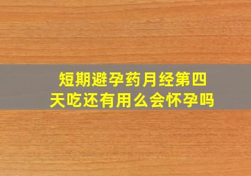 短期避孕药月经第四天吃还有用么会怀孕吗