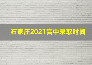 石家庄2021高中录取时间