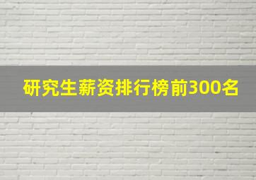 研究生薪资排行榜前300名