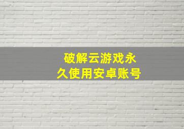 破解云游戏永久使用安卓账号