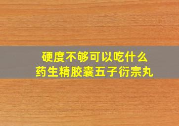 硬度不够可以吃什么药生精胶囊五子衍宗丸