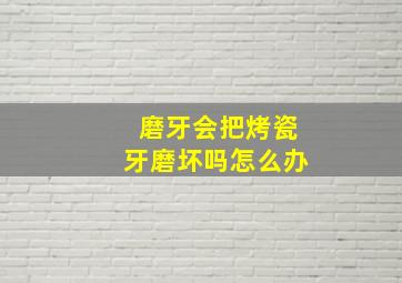 磨牙会把烤瓷牙磨坏吗怎么办