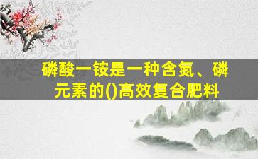 磷酸一铵是一种含氮、磷元素的()高效复合肥料