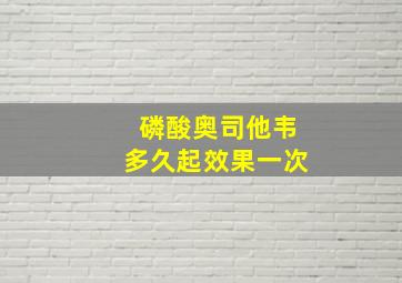 磷酸奥司他韦多久起效果一次