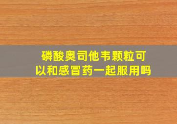 磷酸奥司他韦颗粒可以和感冒药一起服用吗