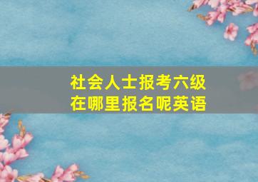 社会人士报考六级在哪里报名呢英语