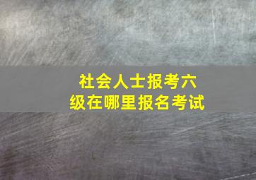 社会人士报考六级在哪里报名考试