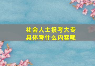 社会人士报考大专具体考什么内容呢