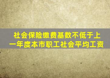 社会保险缴费基数不低于上一年度本市职工社会平均工资