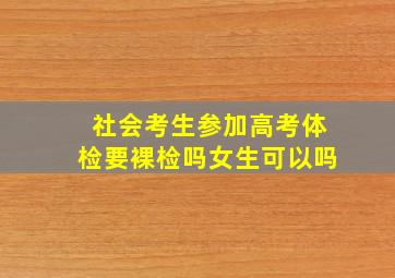 社会考生参加高考体检要裸检吗女生可以吗