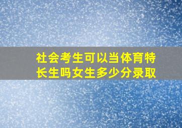 社会考生可以当体育特长生吗女生多少分录取