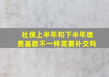 社保上半年和下半年缴费基数不一样需要补交吗