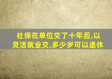 社保在单位交了十年后,以灵活就业交,多少岁可以退休