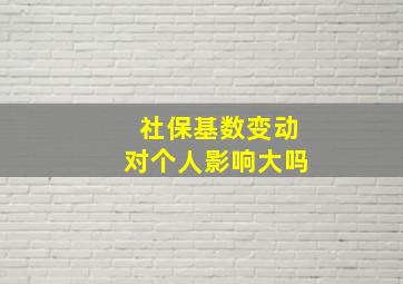 社保基数变动对个人影响大吗