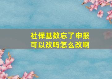 社保基数忘了申报可以改吗怎么改啊