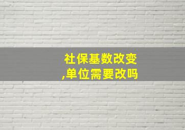 社保基数改变,单位需要改吗