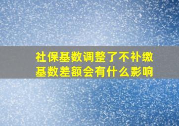 社保基数调整了不补缴基数差额会有什么影响