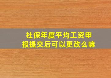 社保年度平均工资申报提交后可以更改么嘛