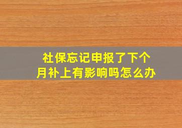 社保忘记申报了下个月补上有影响吗怎么办