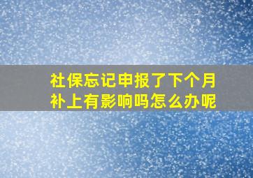 社保忘记申报了下个月补上有影响吗怎么办呢