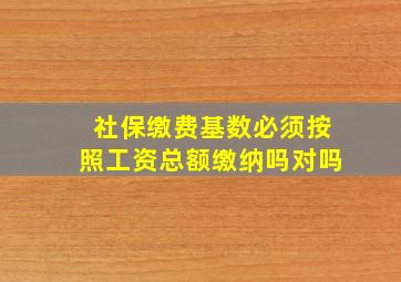 社保缴费基数必须按照工资总额缴纳吗对吗