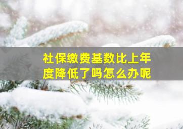 社保缴费基数比上年度降低了吗怎么办呢