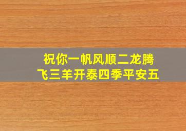 祝你一帆风顺二龙腾飞三羊开泰四季平安五