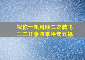 祝你一帆风顺二龙腾飞三羊开泰四季平安五福