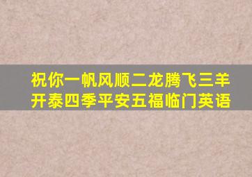 祝你一帆风顺二龙腾飞三羊开泰四季平安五福临门英语