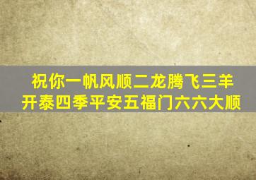 祝你一帆风顺二龙腾飞三羊开泰四季平安五福门六六大顺