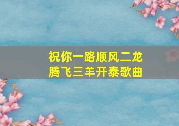 祝你一路顺风二龙腾飞三羊开泰歌曲