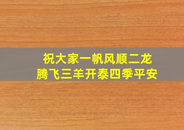 祝大家一帆风顺二龙腾飞三羊开泰四季平安