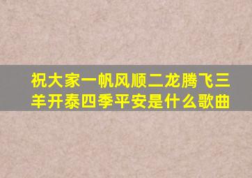 祝大家一帆风顺二龙腾飞三羊开泰四季平安是什么歌曲