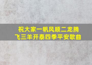 祝大家一帆风顺二龙腾飞三羊开泰四季平安歌曲