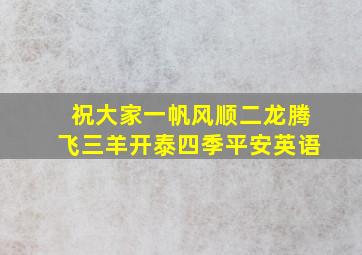 祝大家一帆风顺二龙腾飞三羊开泰四季平安英语