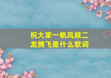 祝大家一帆风顺二龙腾飞是什么歌词