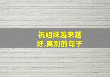 祝姐妹越来越好,离别的句子