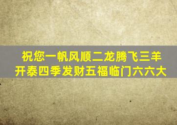 祝您一帆风顺二龙腾飞三羊开泰四季发财五福临门六六大