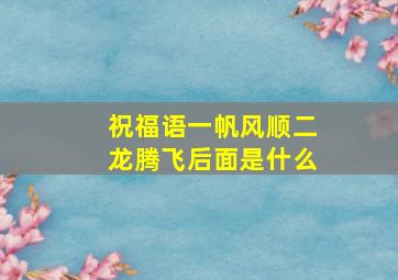 祝福语一帆风顺二龙腾飞后面是什么