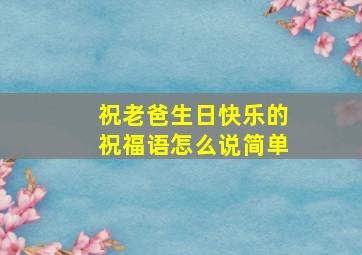 祝老爸生日快乐的祝福语怎么说简单