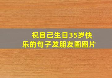 祝自己生日35岁快乐的句子发朋友圈图片