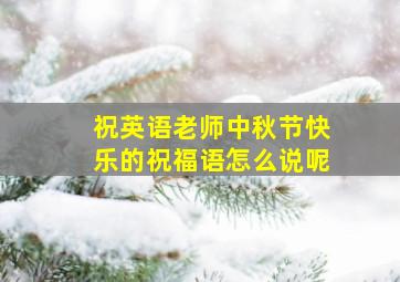 祝英语老师中秋节快乐的祝福语怎么说呢